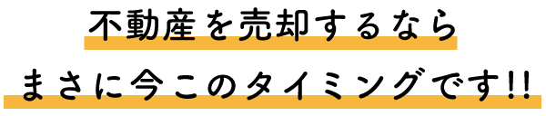 不動産を売却するならまさに今このタイミングです!!